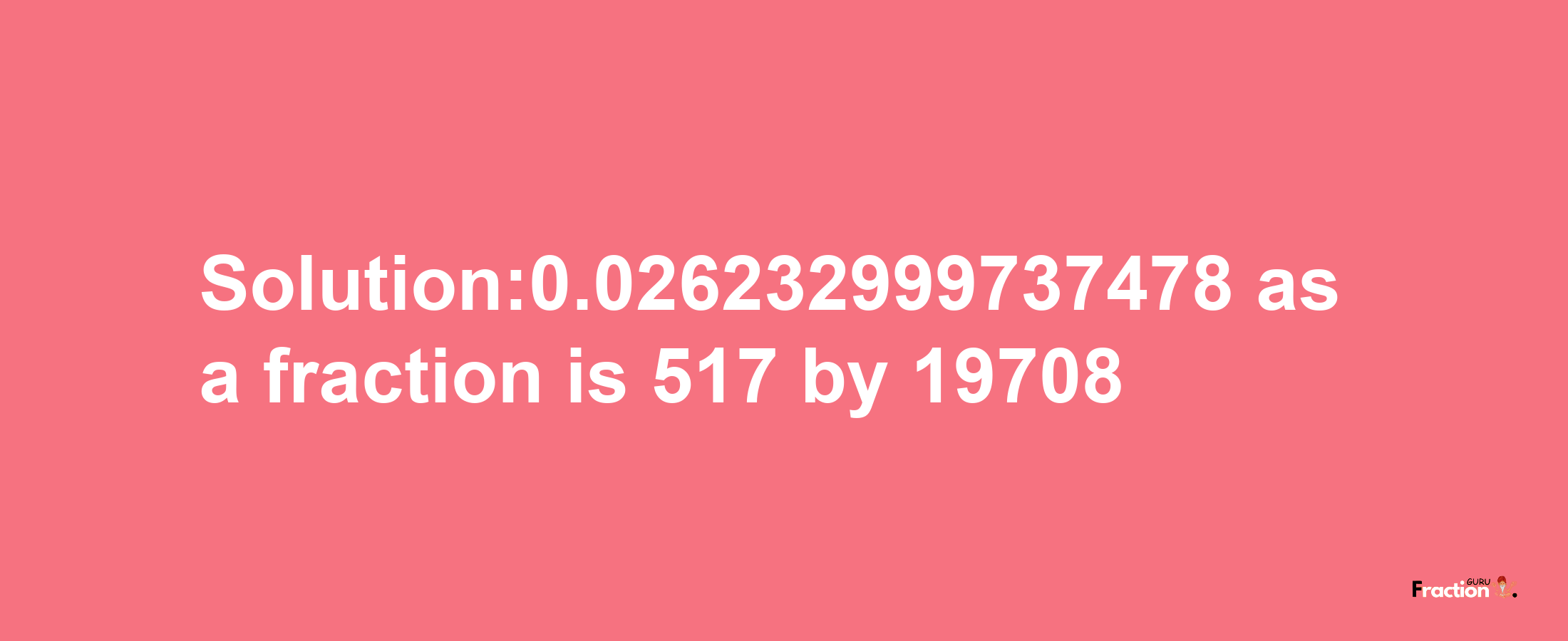 Solution:0.026232999737478 as a fraction is 517/19708