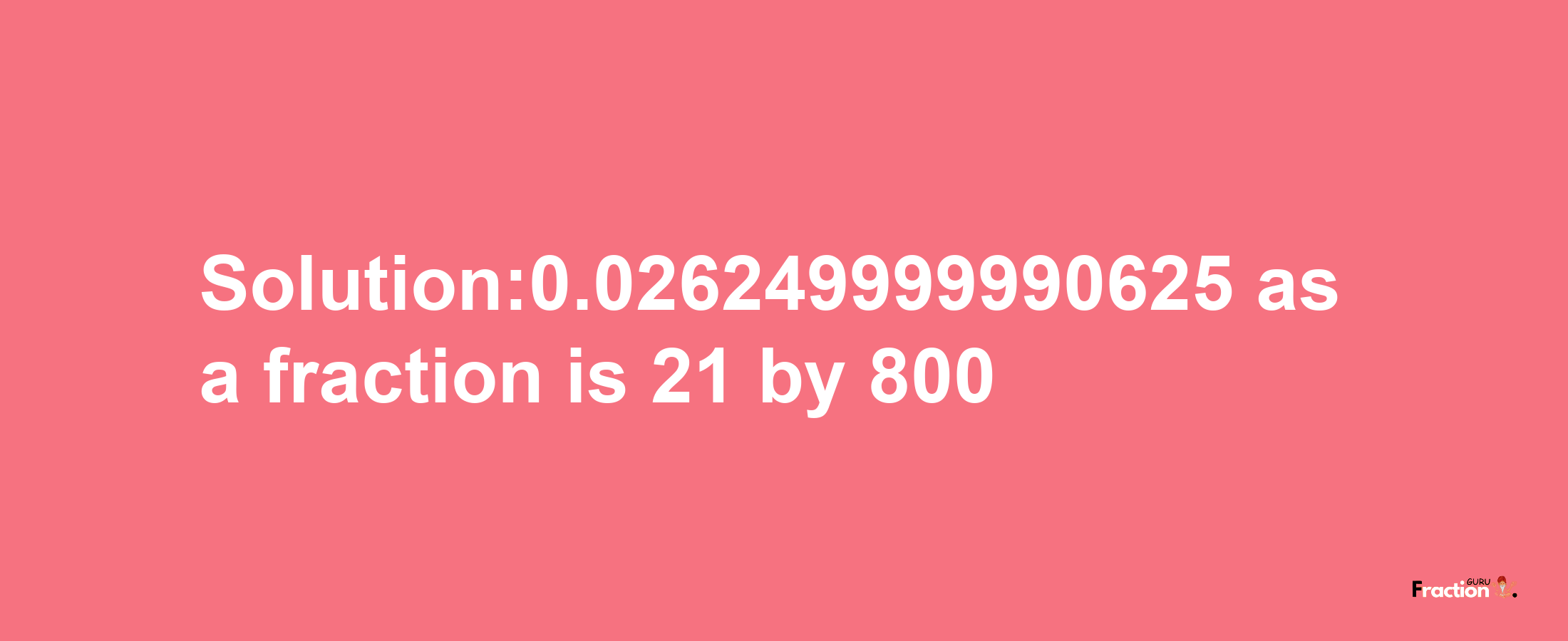 Solution:0.026249999990625 as a fraction is 21/800