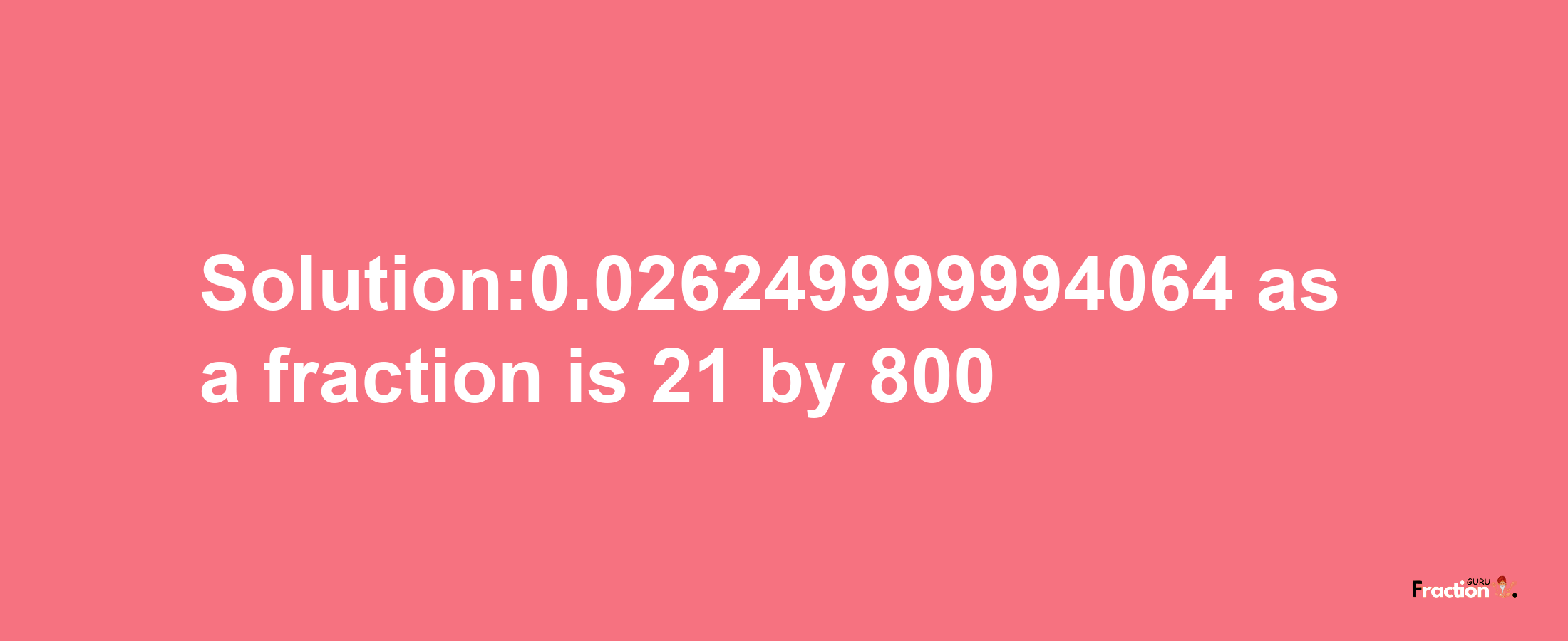 Solution:0.026249999994064 as a fraction is 21/800