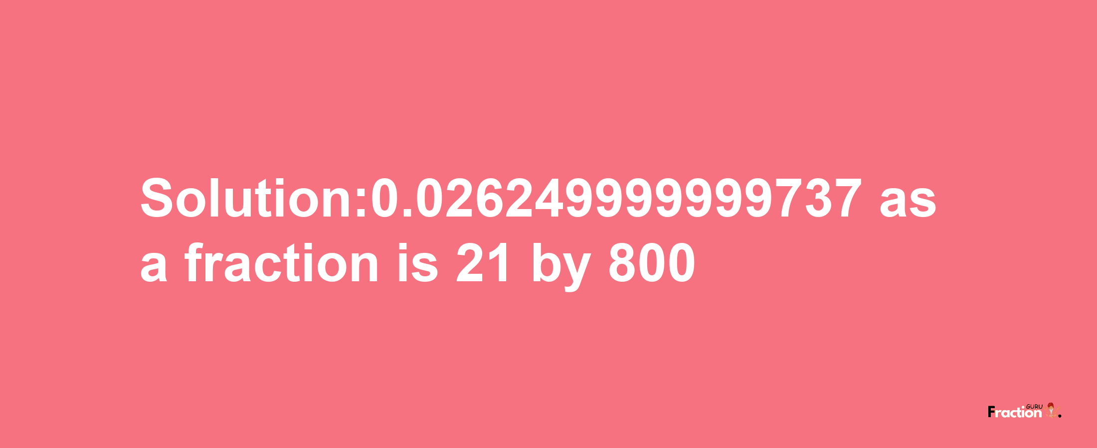 Solution:0.026249999999737 as a fraction is 21/800