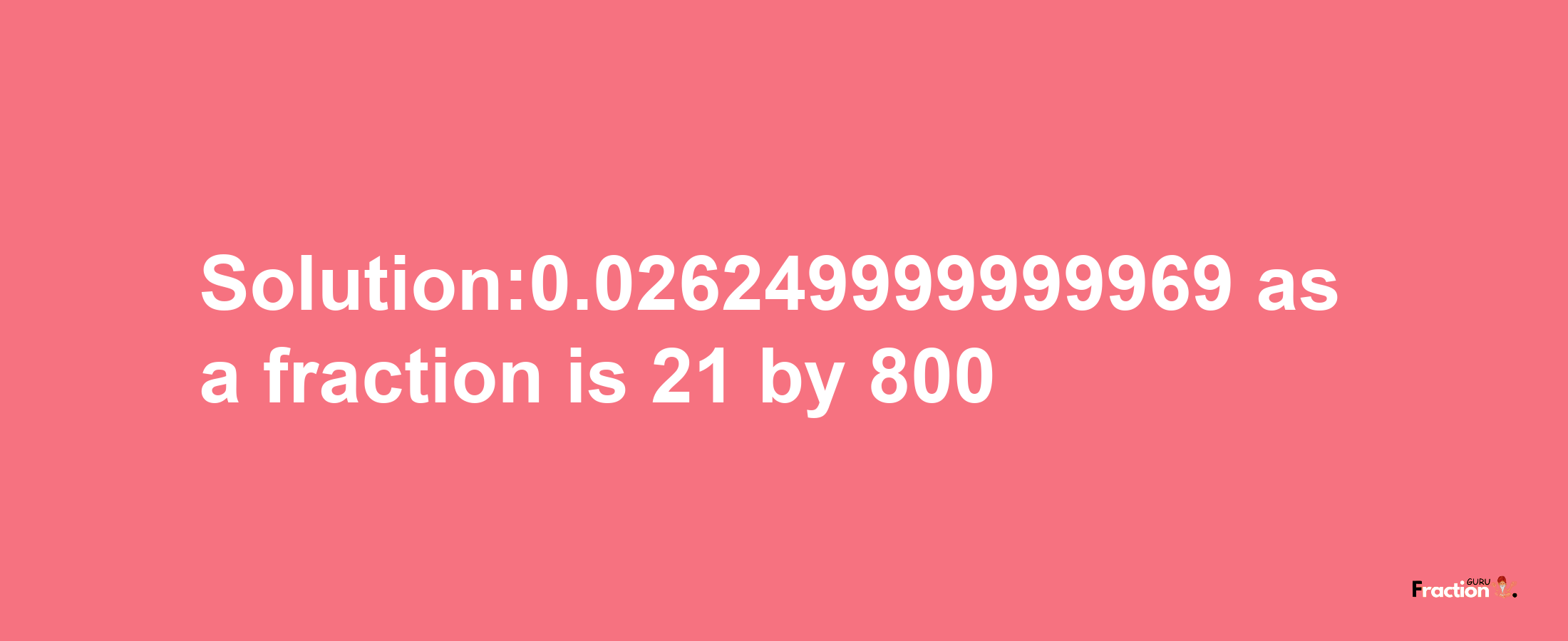 Solution:0.026249999999969 as a fraction is 21/800