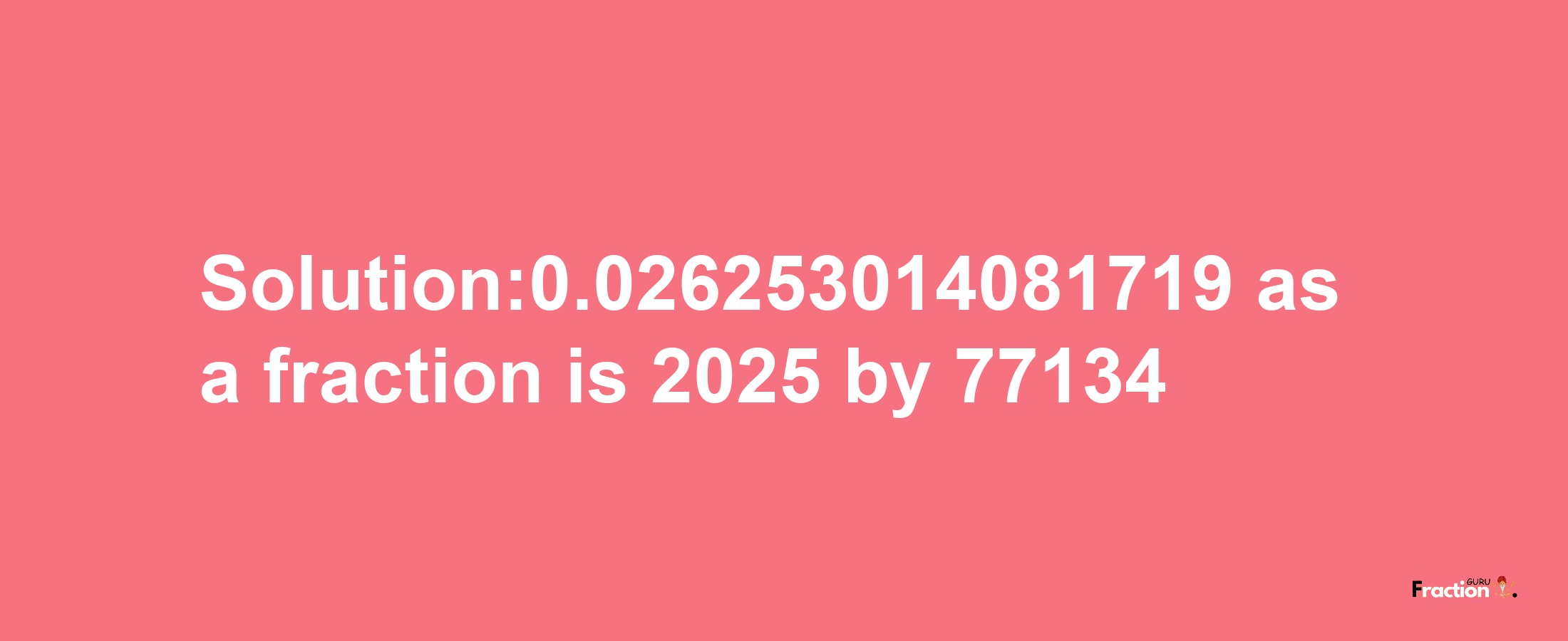 Solution:0.026253014081719 as a fraction is 2025/77134