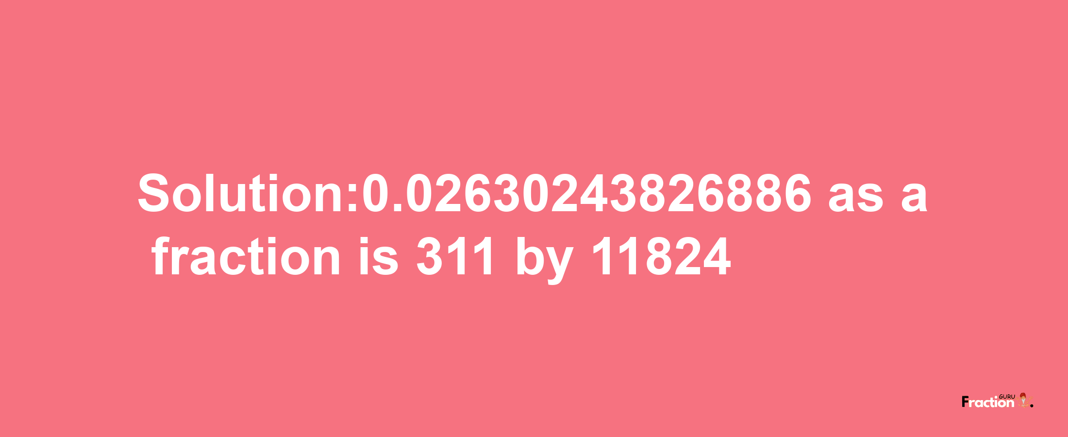 Solution:0.02630243826886 as a fraction is 311/11824