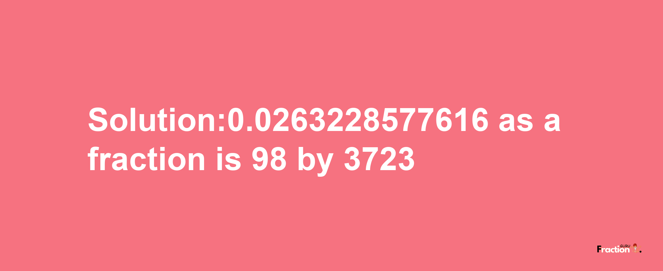 Solution:0.0263228577616 as a fraction is 98/3723