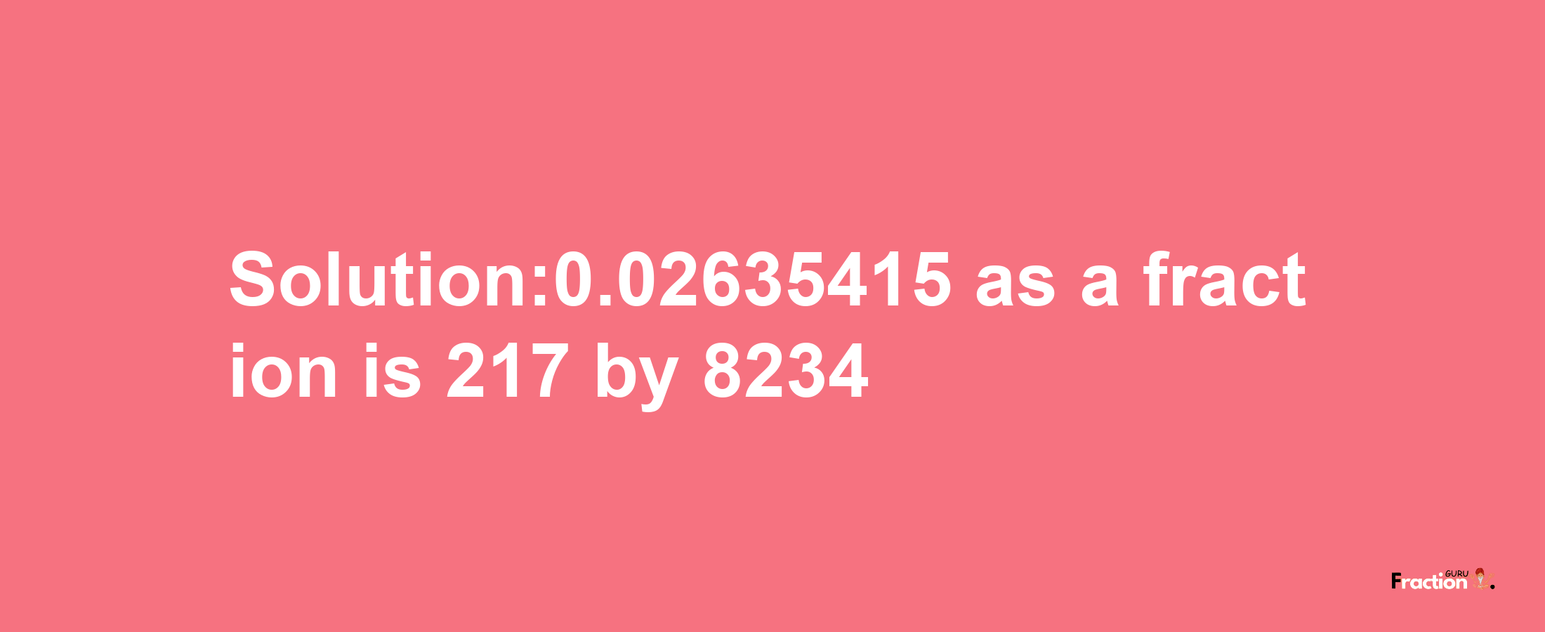 Solution:0.02635415 as a fraction is 217/8234