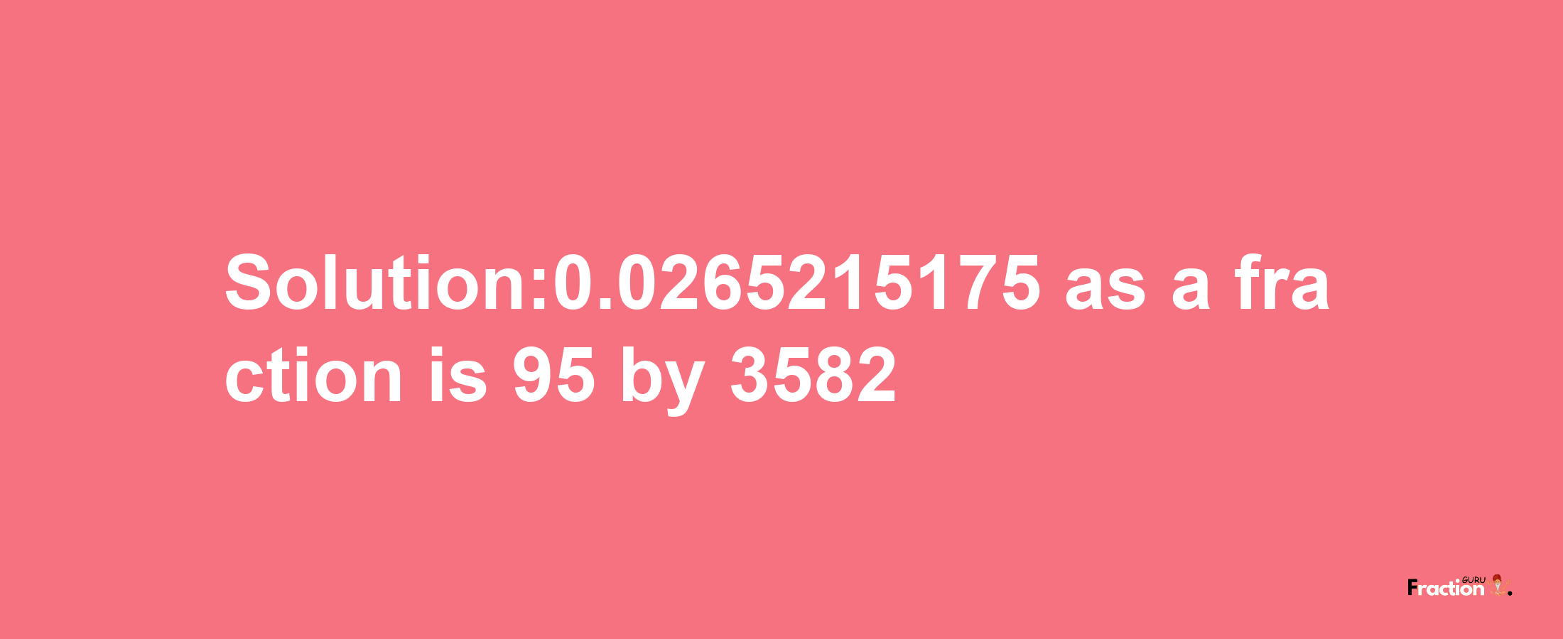 Solution:0.0265215175 as a fraction is 95/3582