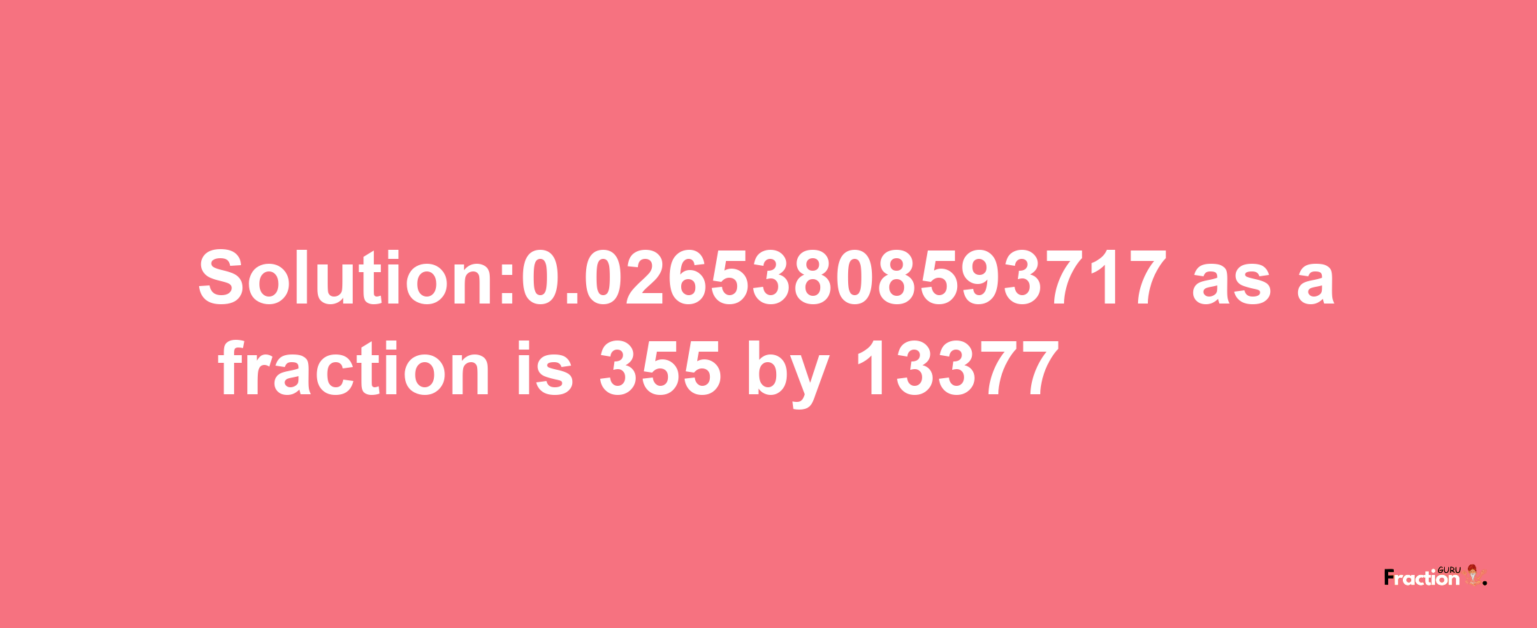 Solution:0.02653808593717 as a fraction is 355/13377