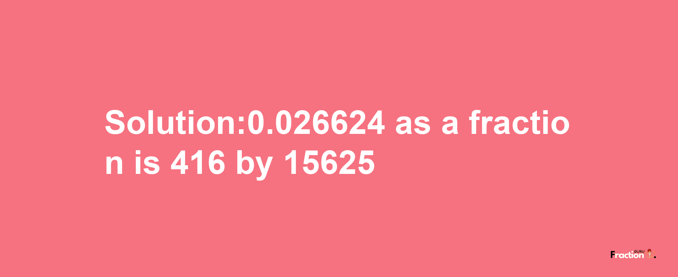 Solution:0.026624 as a fraction is 416/15625