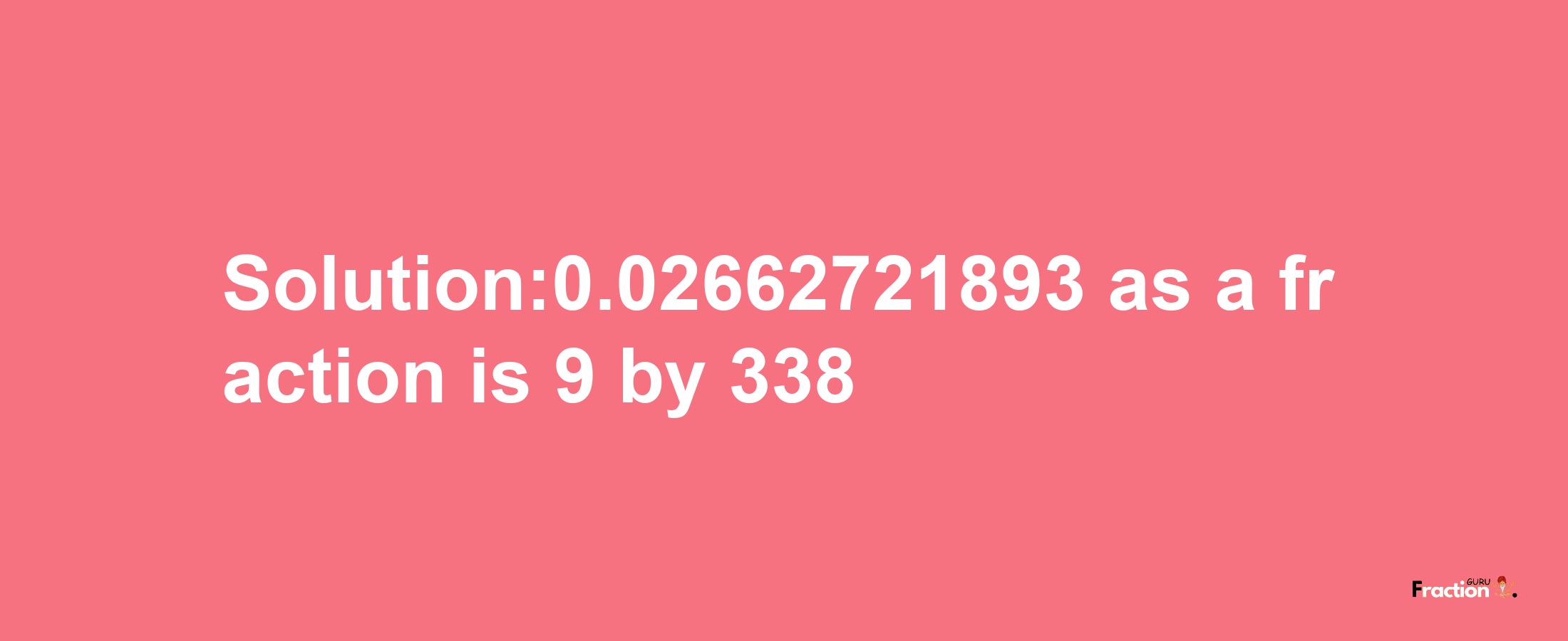 Solution:0.02662721893 as a fraction is 9/338