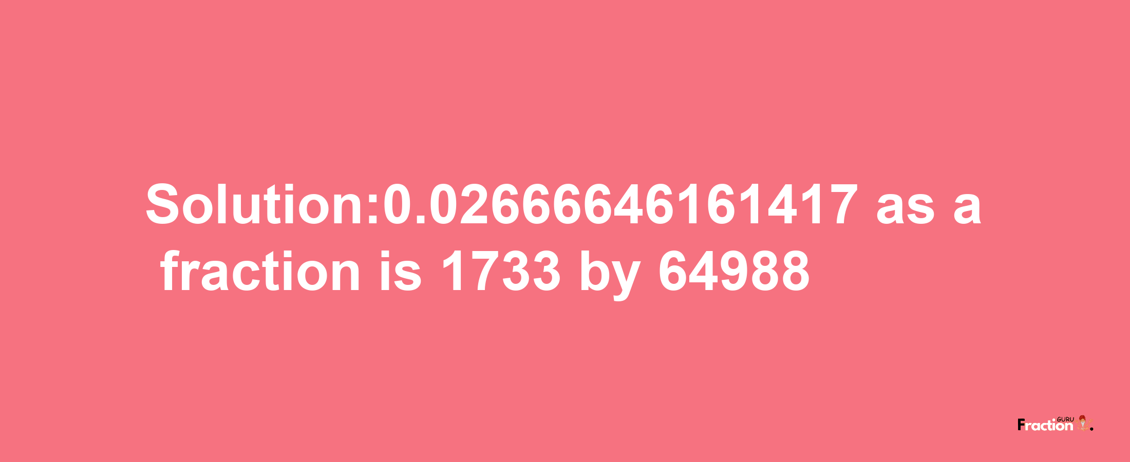 Solution:0.02666646161417 as a fraction is 1733/64988