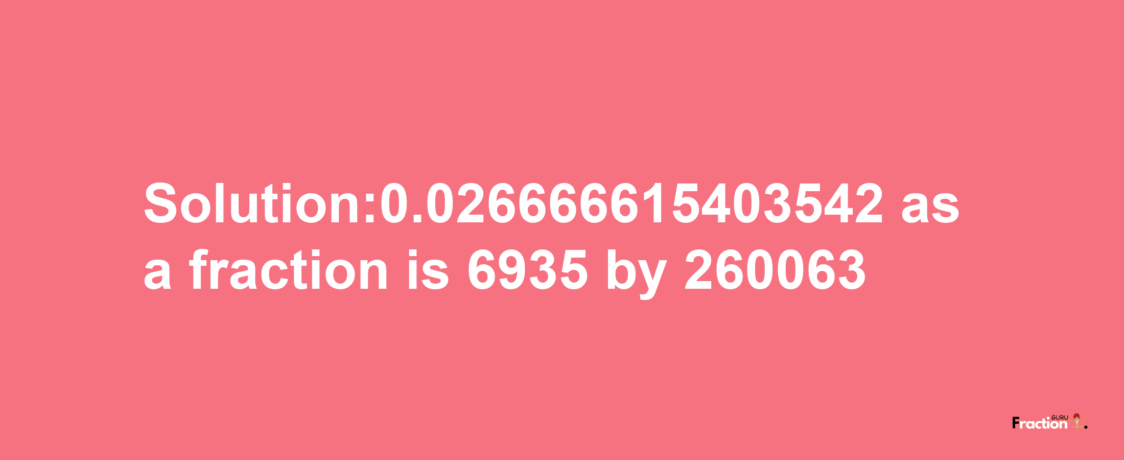 Solution:0.026666615403542 as a fraction is 6935/260063