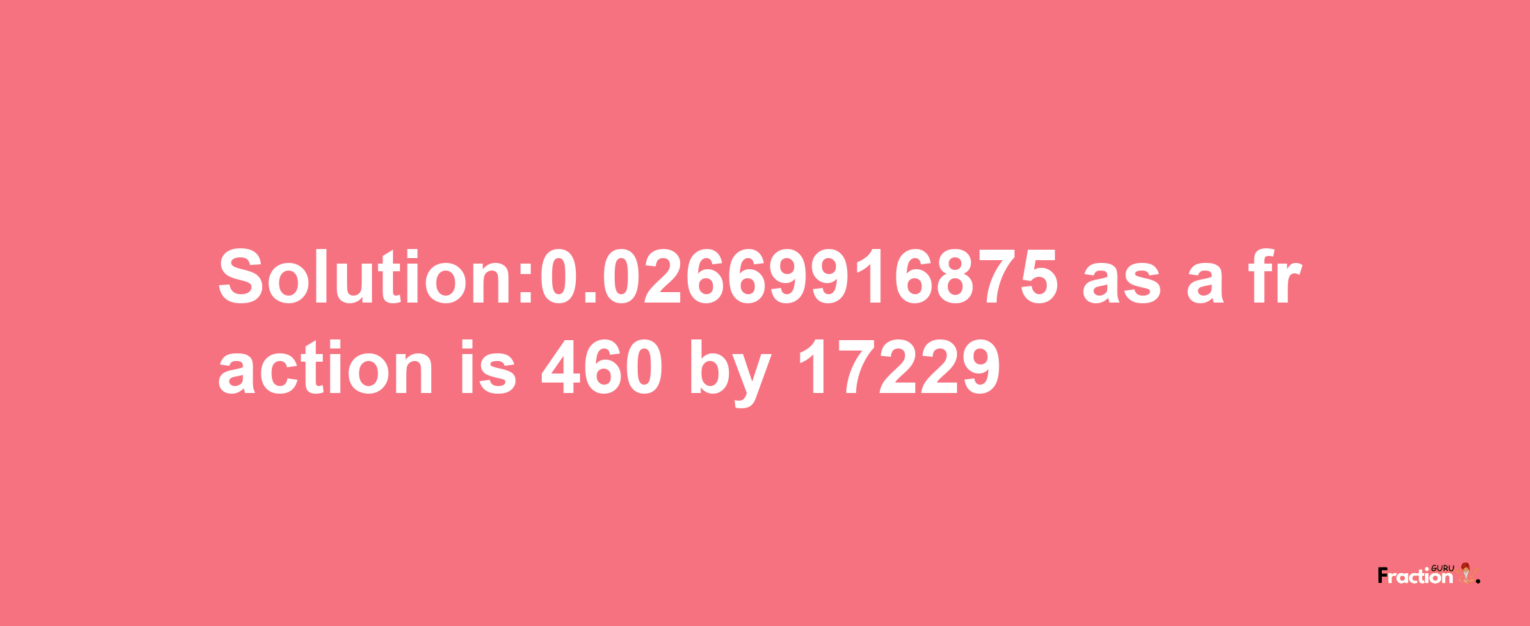 Solution:0.02669916875 as a fraction is 460/17229