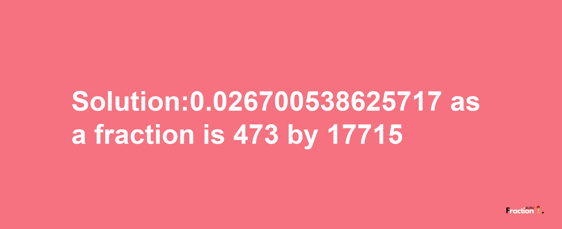 Solution:0.026700538625717 as a fraction is 473/17715