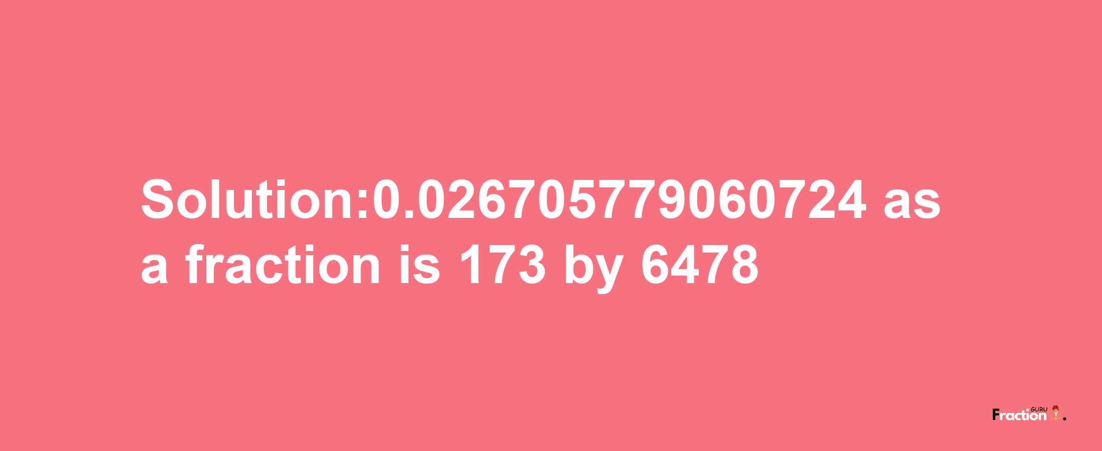 Solution:0.026705779060724 as a fraction is 173/6478