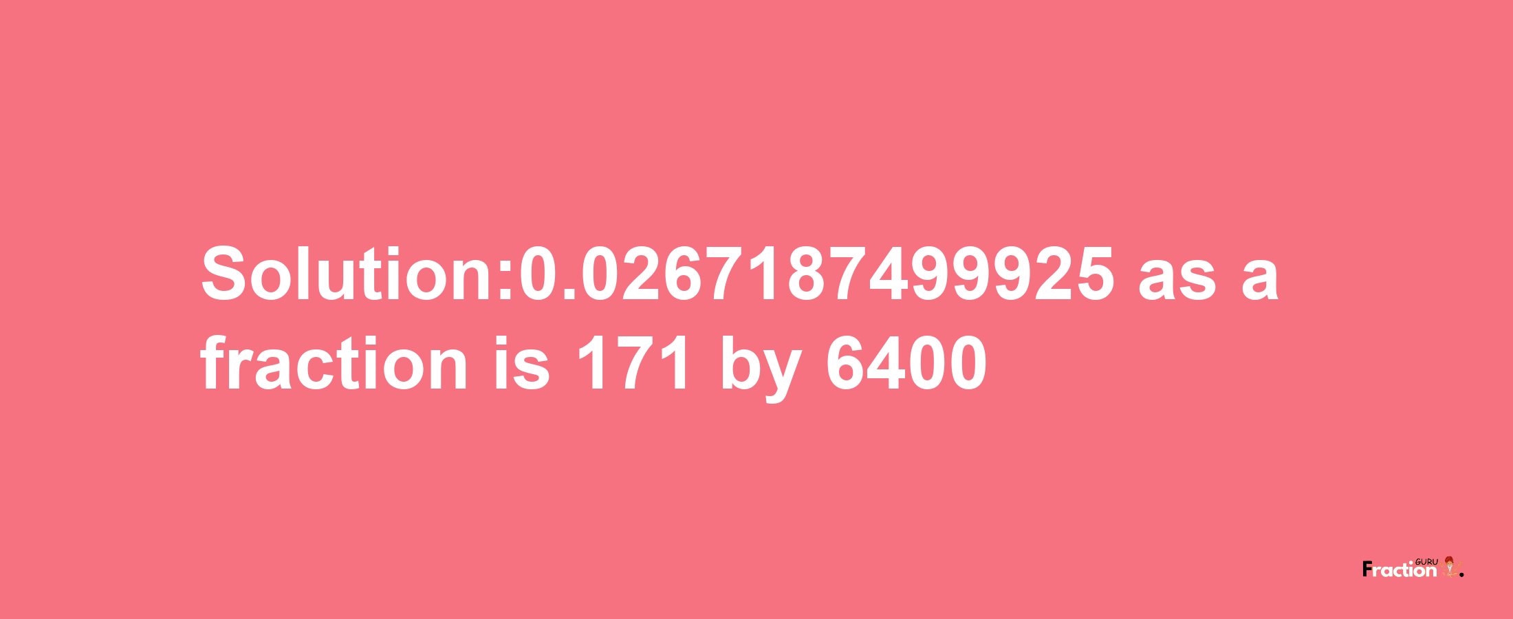 Solution:0.0267187499925 as a fraction is 171/6400