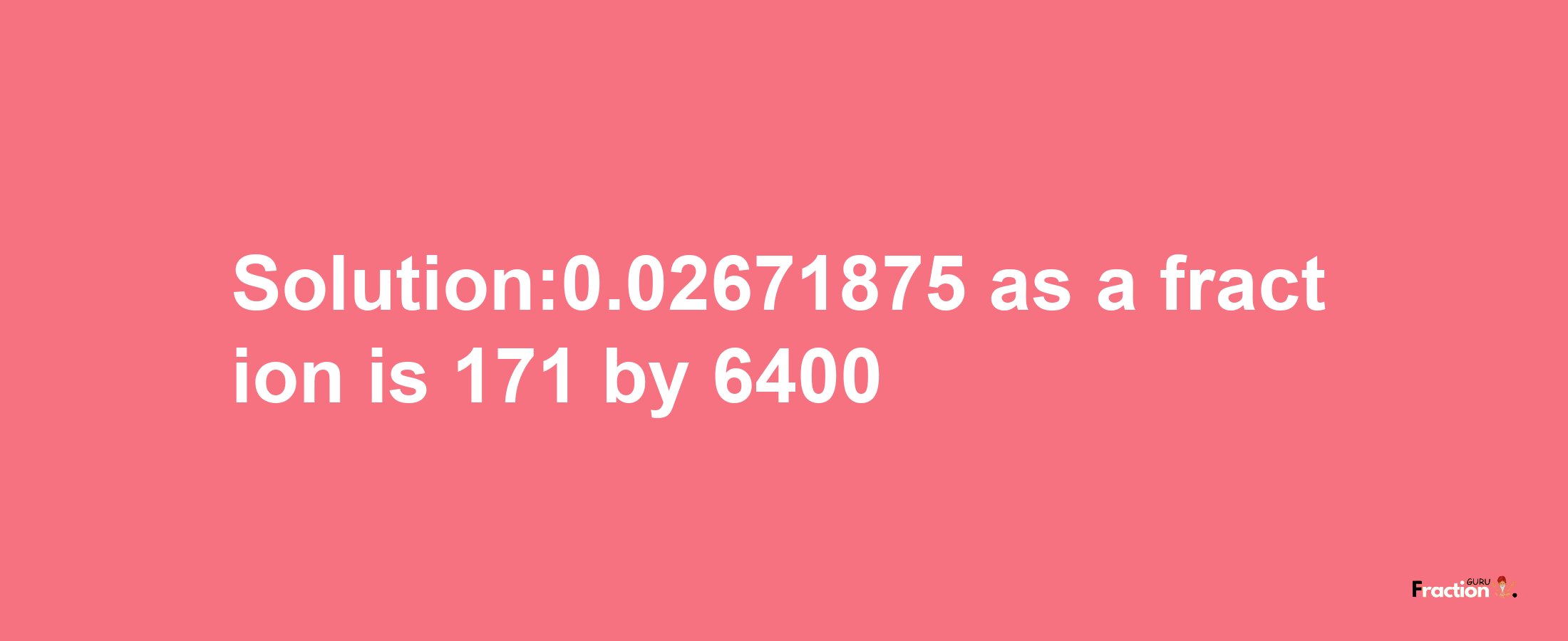 Solution:0.02671875 as a fraction is 171/6400