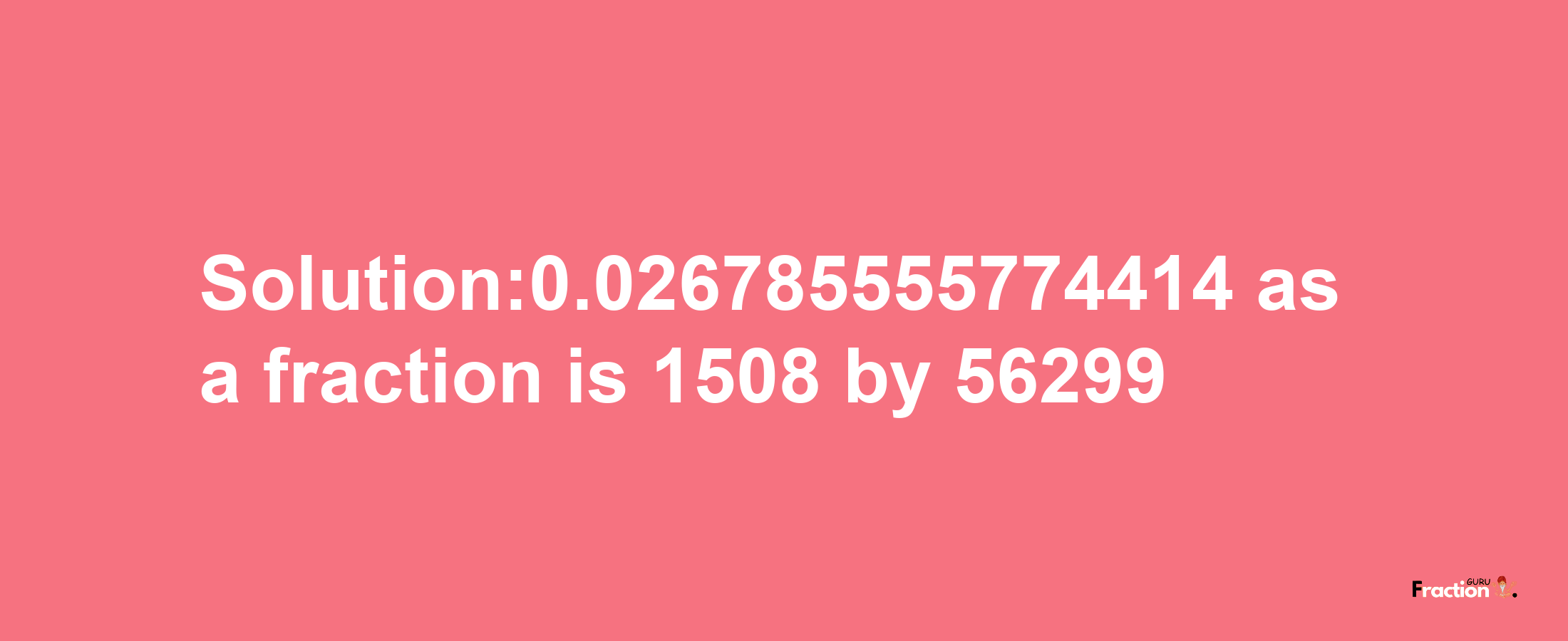 Solution:0.026785555774414 as a fraction is 1508/56299