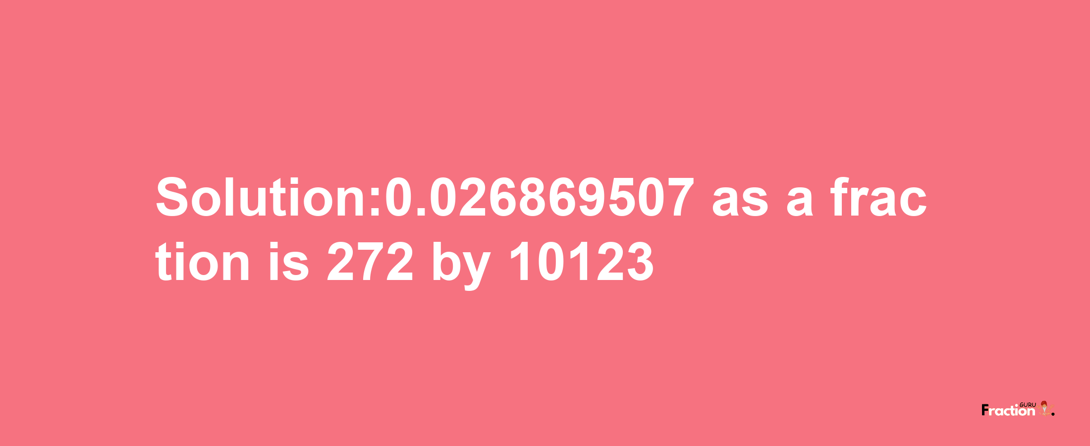 Solution:0.026869507 as a fraction is 272/10123