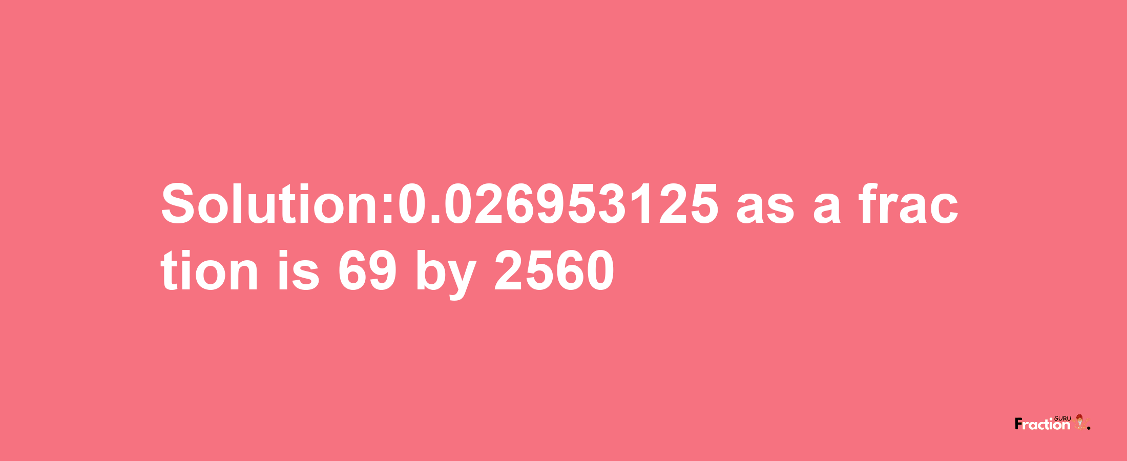 Solution:0.026953125 as a fraction is 69/2560