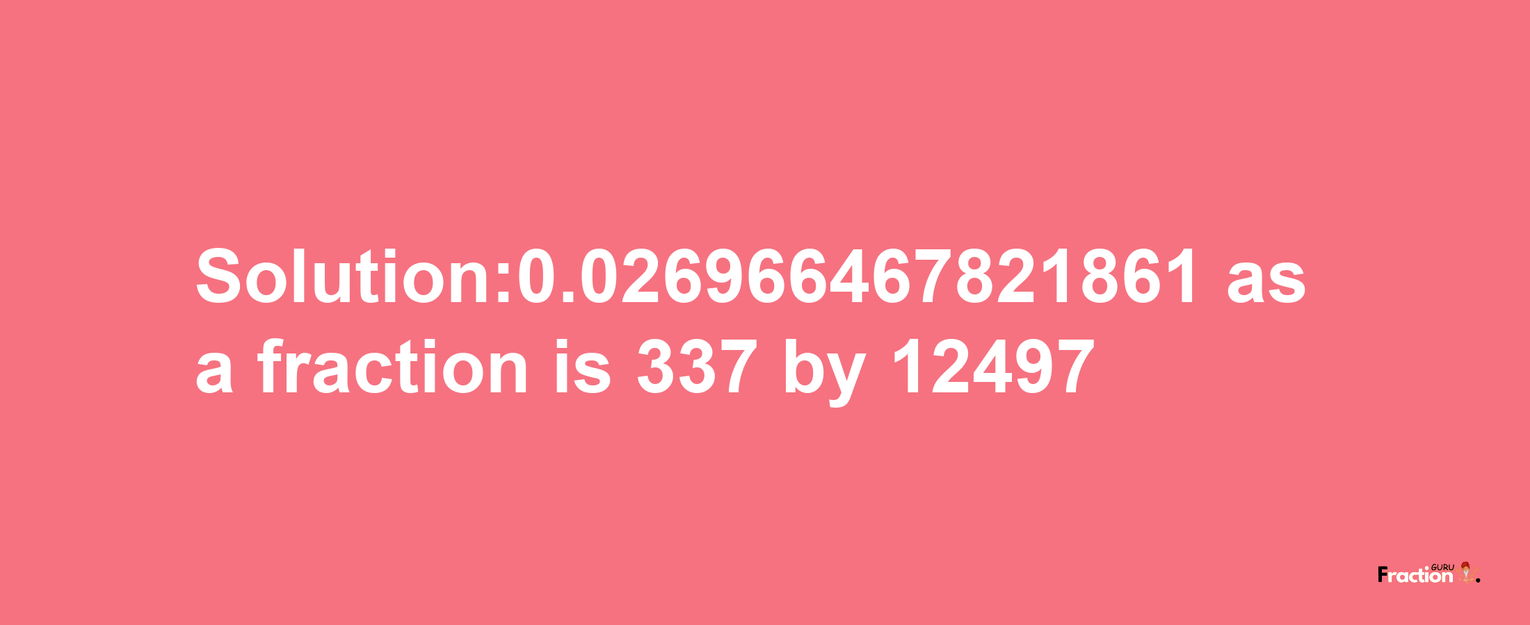 Solution:0.026966467821861 as a fraction is 337/12497