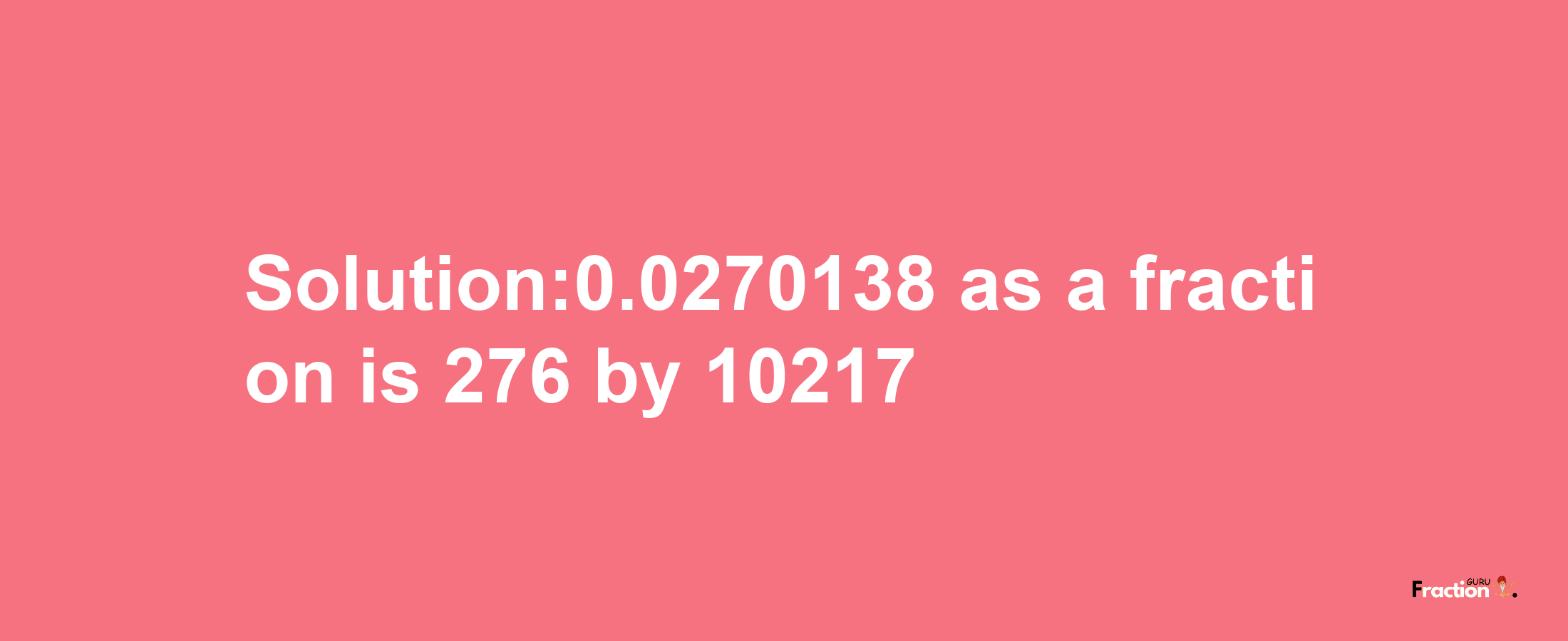 Solution:0.0270138 as a fraction is 276/10217