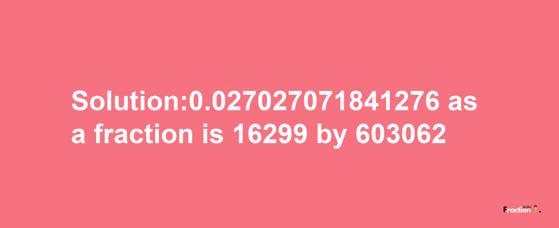 Solution:0.027027071841276 as a fraction is 16299/603062