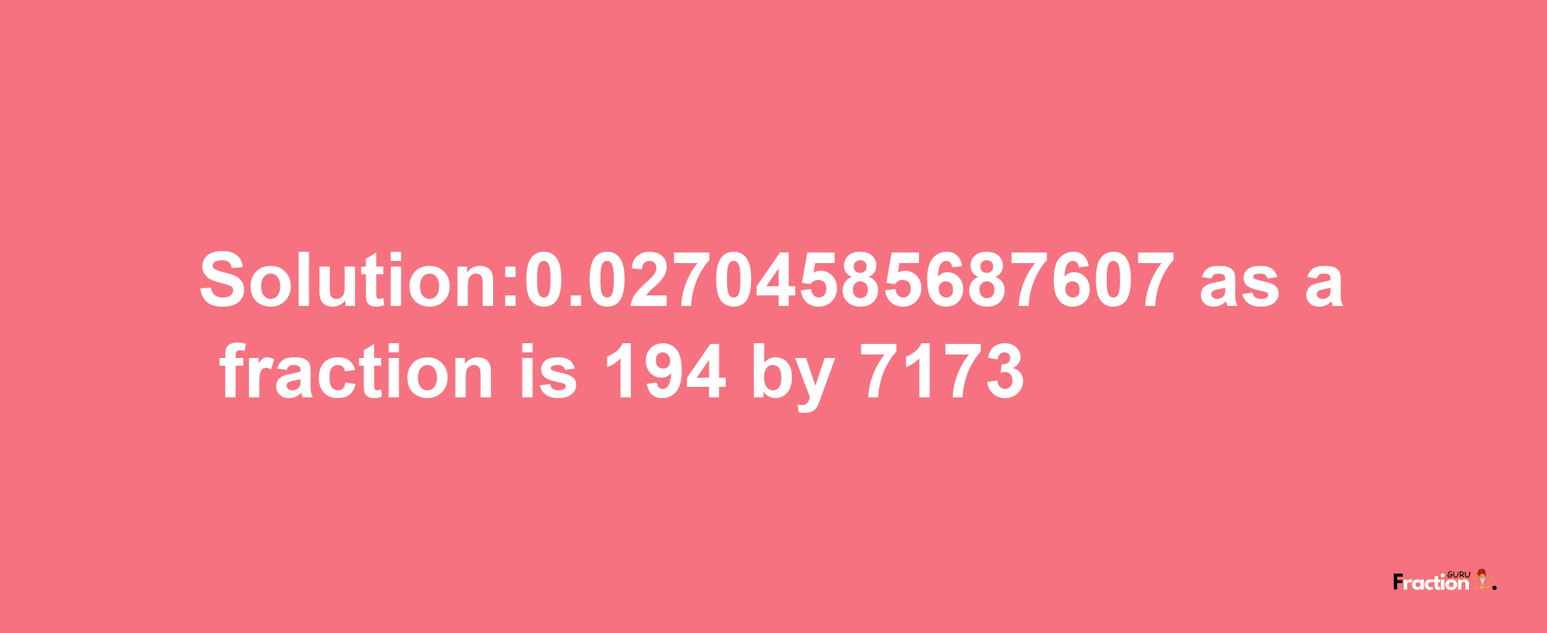 Solution:0.02704585687607 as a fraction is 194/7173