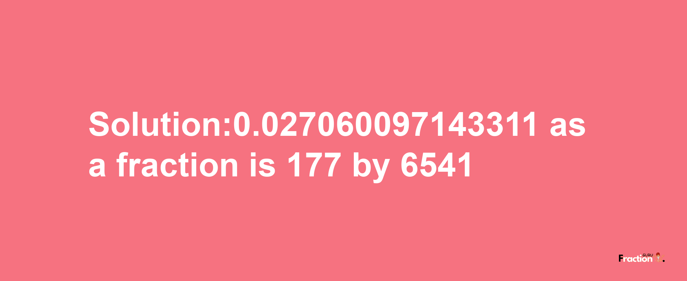 Solution:0.027060097143311 as a fraction is 177/6541