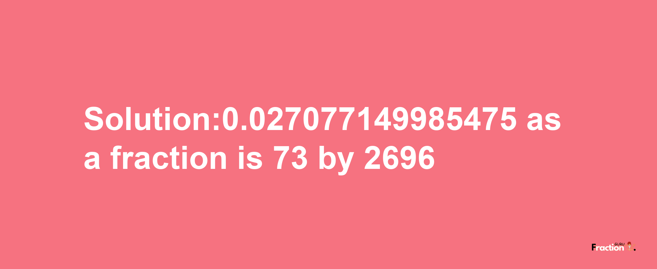 Solution:0.027077149985475 as a fraction is 73/2696