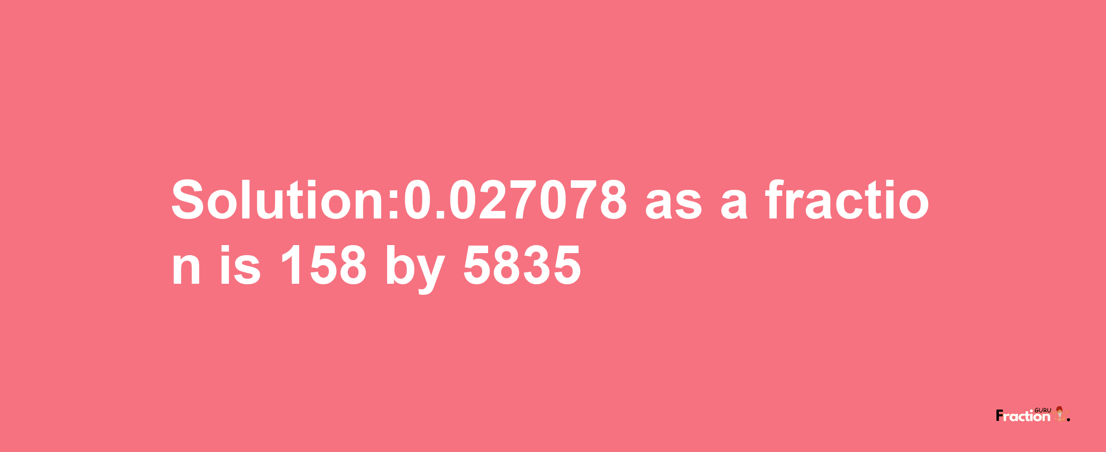 Solution:0.027078 as a fraction is 158/5835