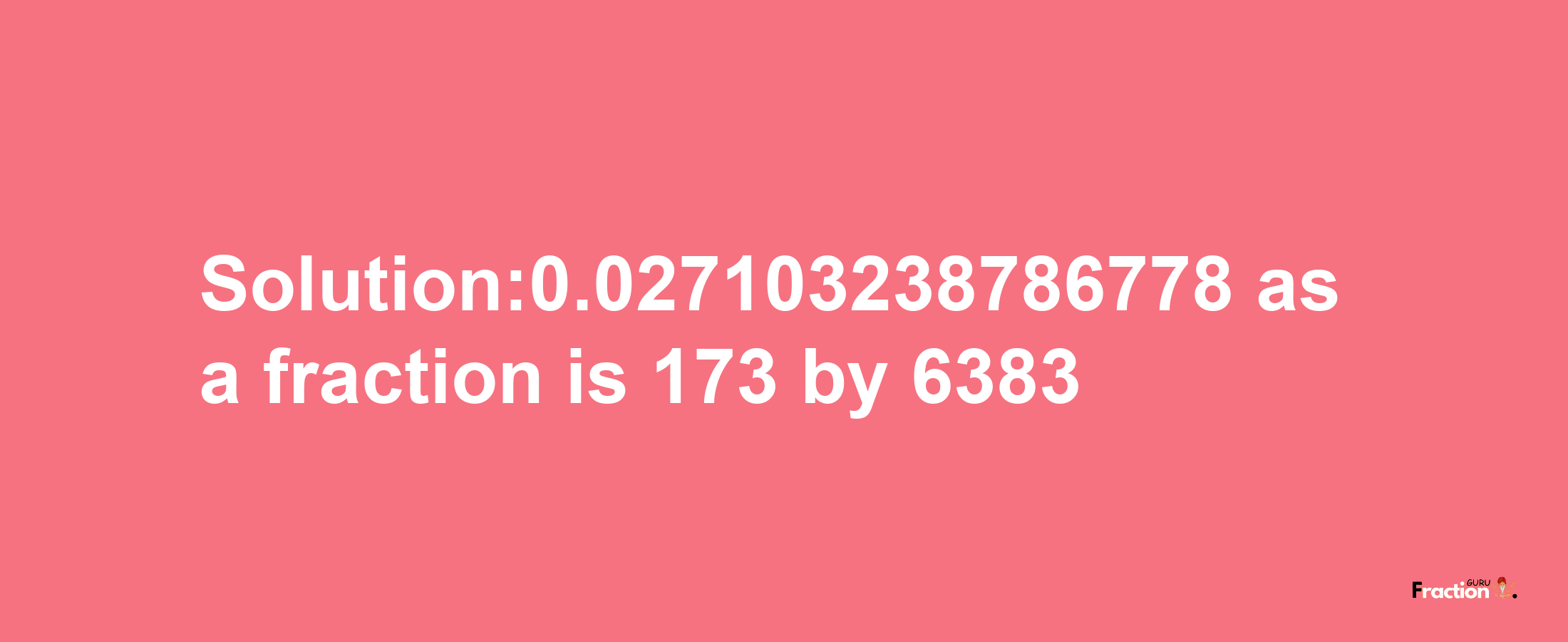 Solution:0.027103238786778 as a fraction is 173/6383