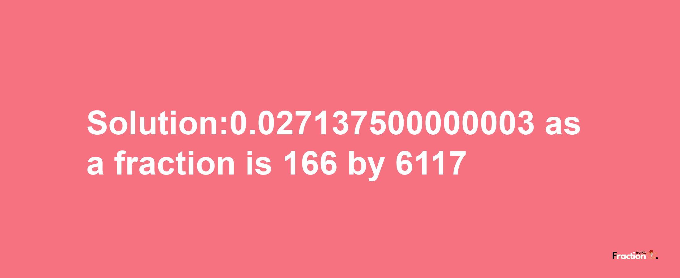 Solution:0.027137500000003 as a fraction is 166/6117