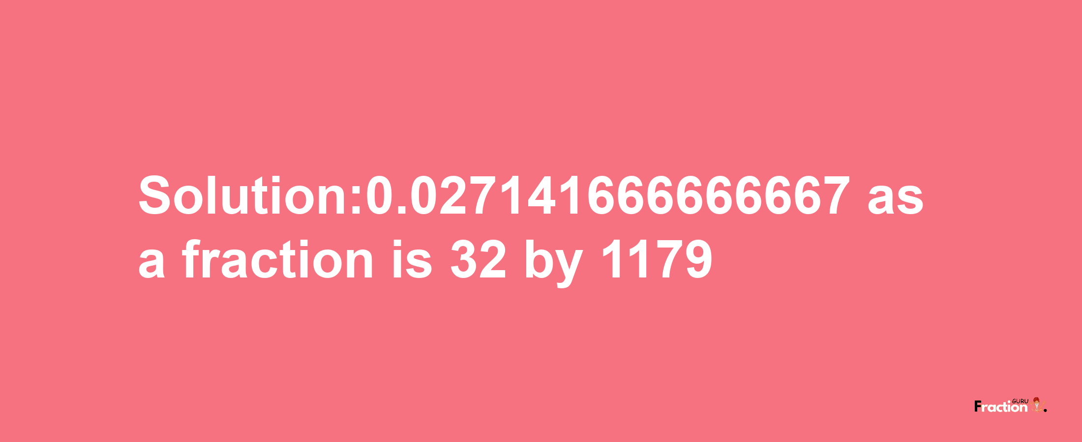 Solution:0.027141666666667 as a fraction is 32/1179