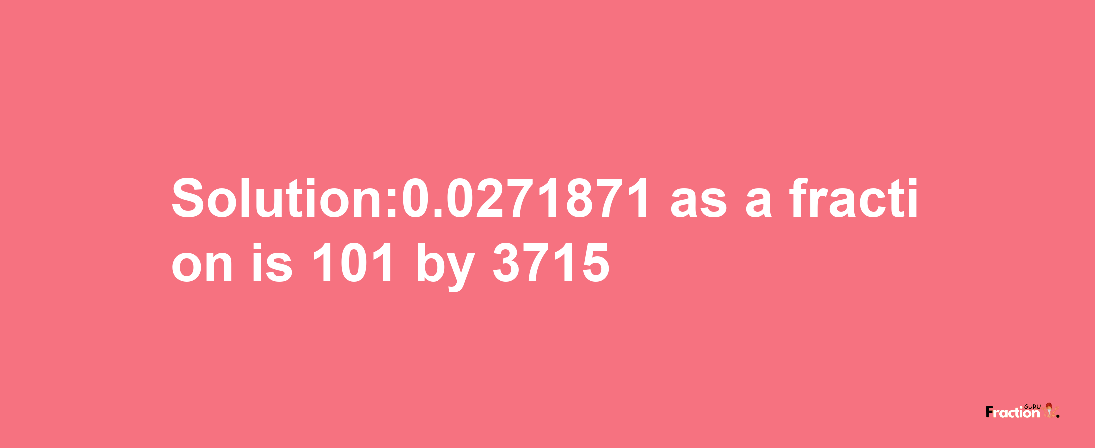 Solution:0.0271871 as a fraction is 101/3715