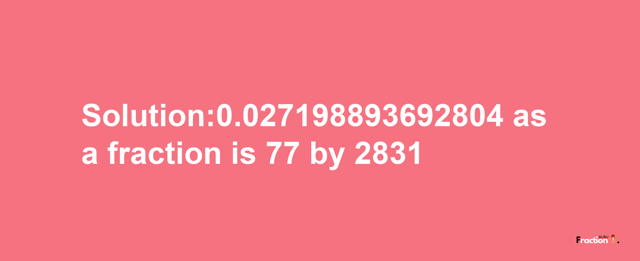 Solution:0.027198893692804 as a fraction is 77/2831