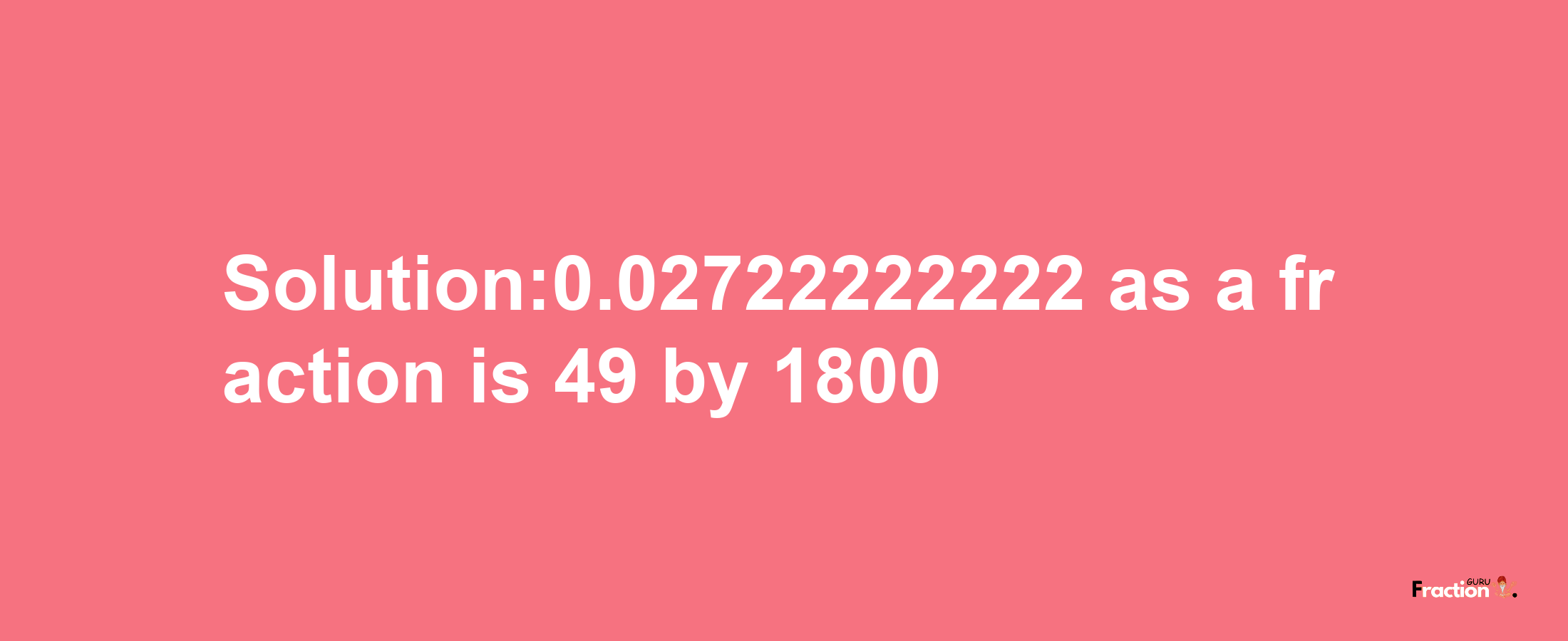 Solution:0.02722222222 as a fraction is 49/1800