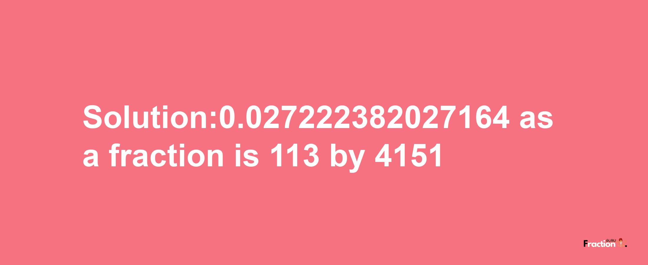 Solution:0.027222382027164 as a fraction is 113/4151