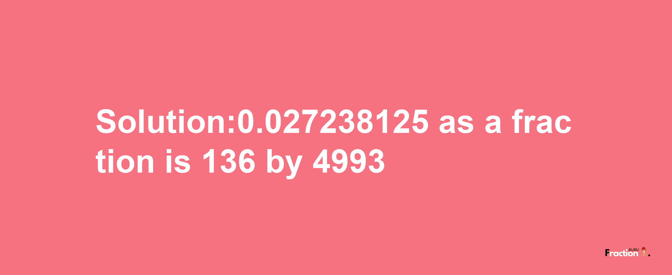 Solution:0.027238125 as a fraction is 136/4993