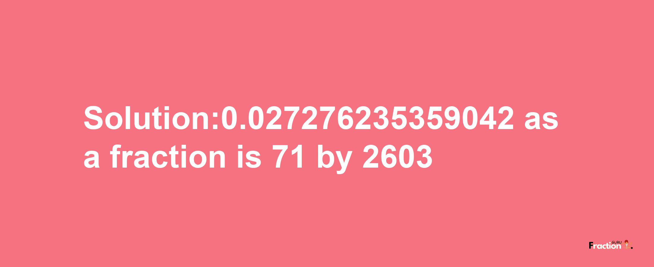 Solution:0.027276235359042 as a fraction is 71/2603