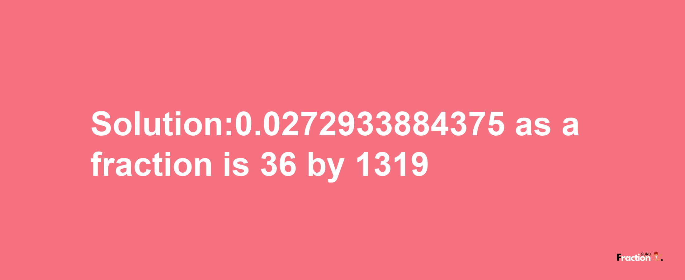 Solution:0.0272933884375 as a fraction is 36/1319