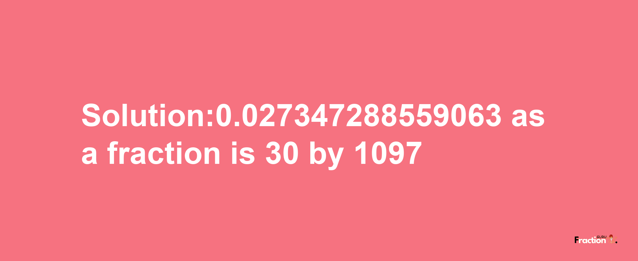 Solution:0.027347288559063 as a fraction is 30/1097