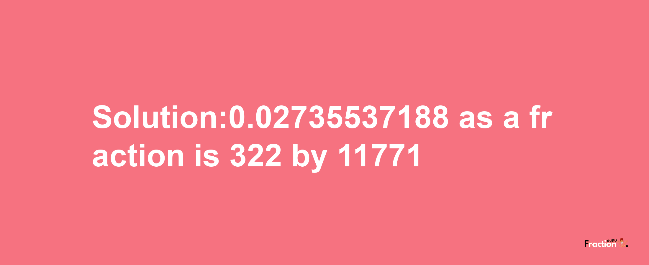 Solution:0.02735537188 as a fraction is 322/11771