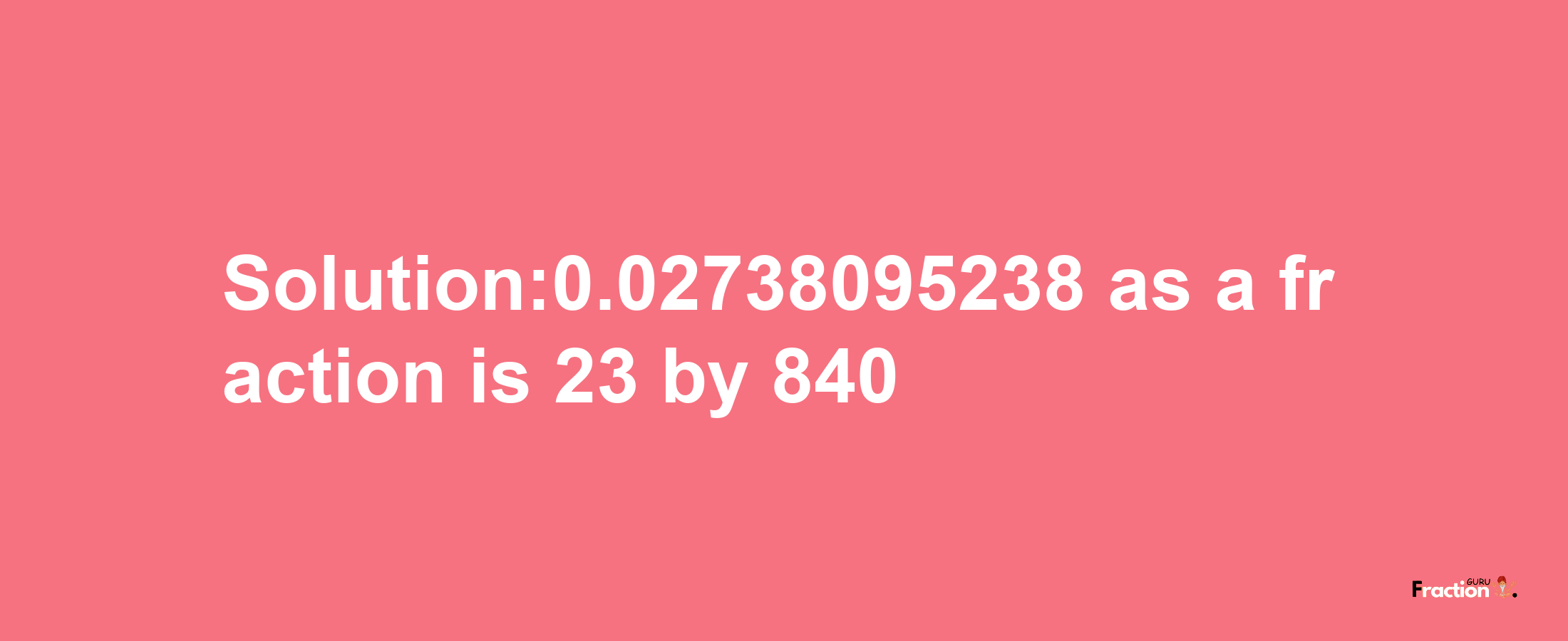 Solution:0.02738095238 as a fraction is 23/840