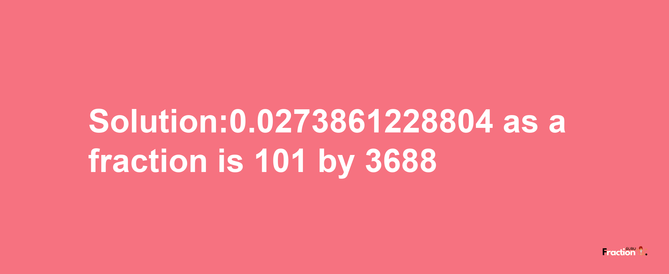 Solution:0.0273861228804 as a fraction is 101/3688