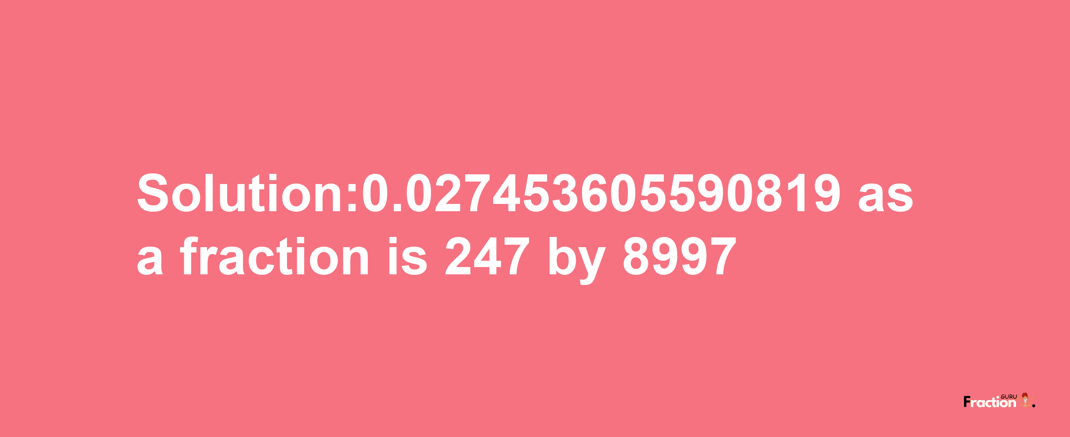 Solution:0.027453605590819 as a fraction is 247/8997