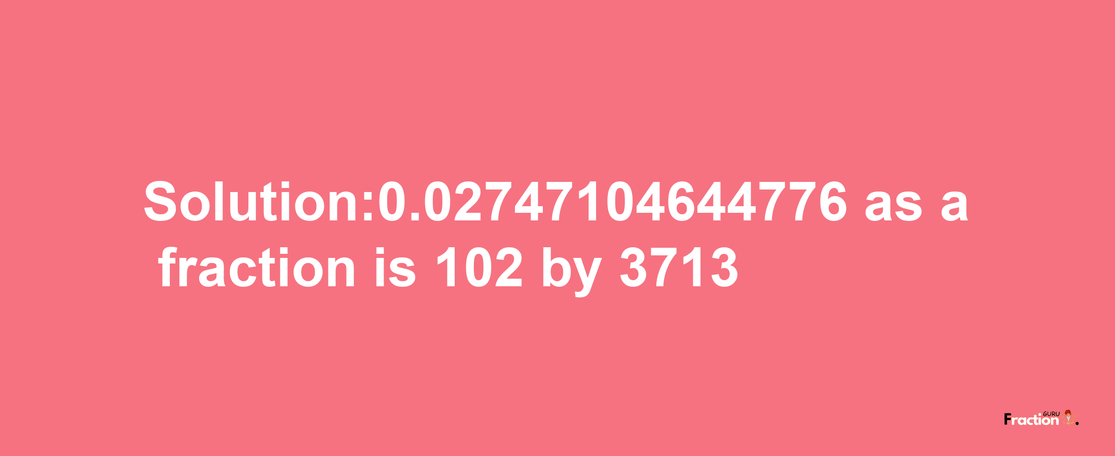 Solution:0.02747104644776 as a fraction is 102/3713