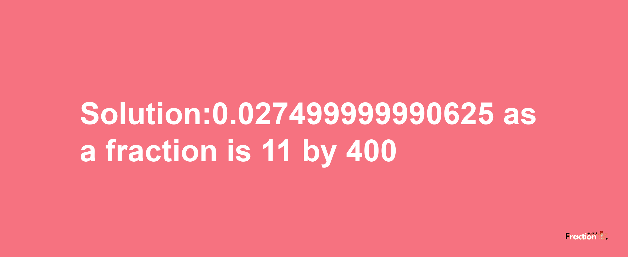 Solution:0.027499999990625 as a fraction is 11/400