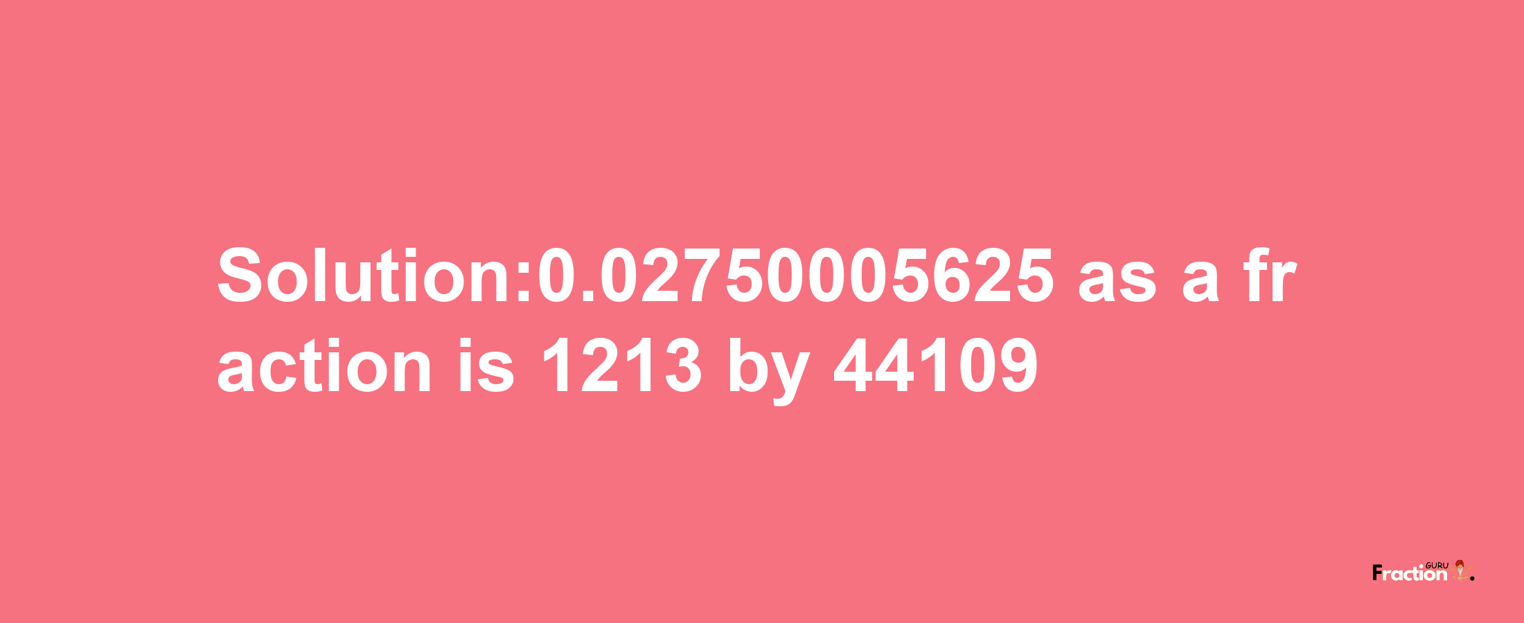 Solution:0.02750005625 as a fraction is 1213/44109