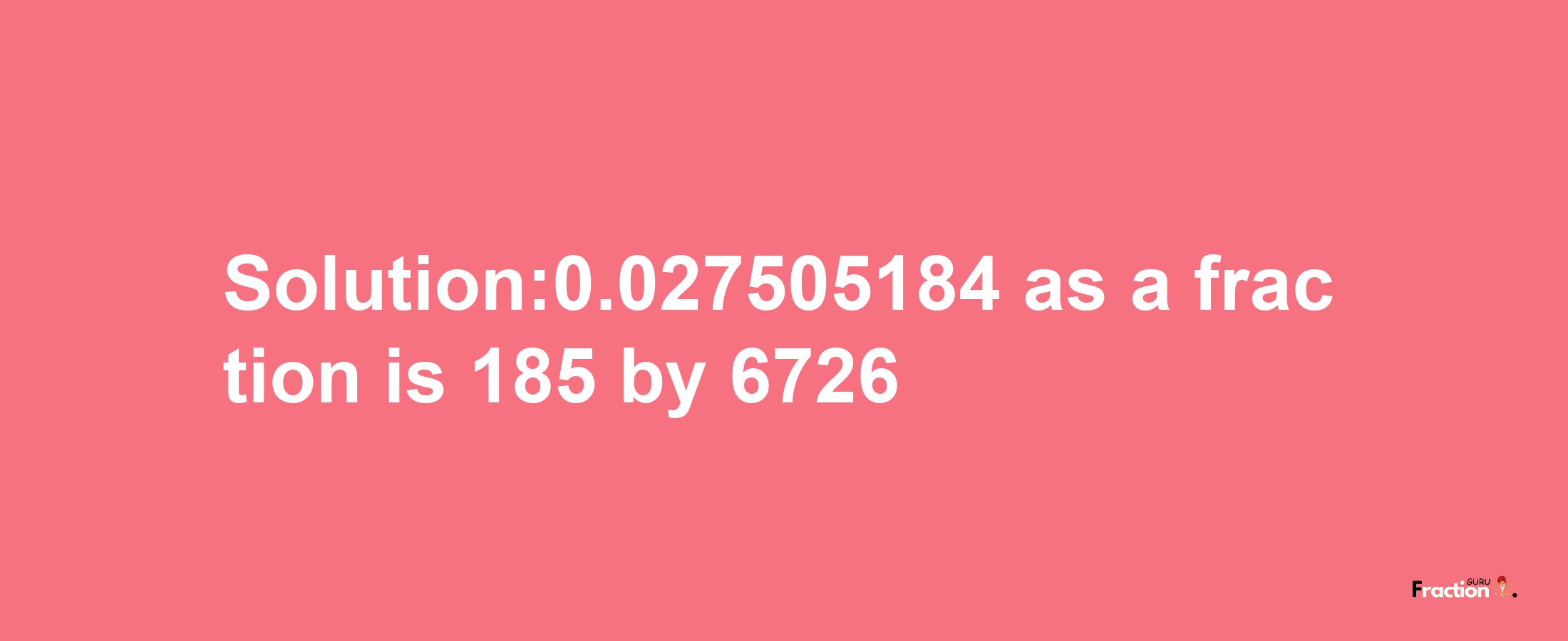 Solution:0.027505184 as a fraction is 185/6726