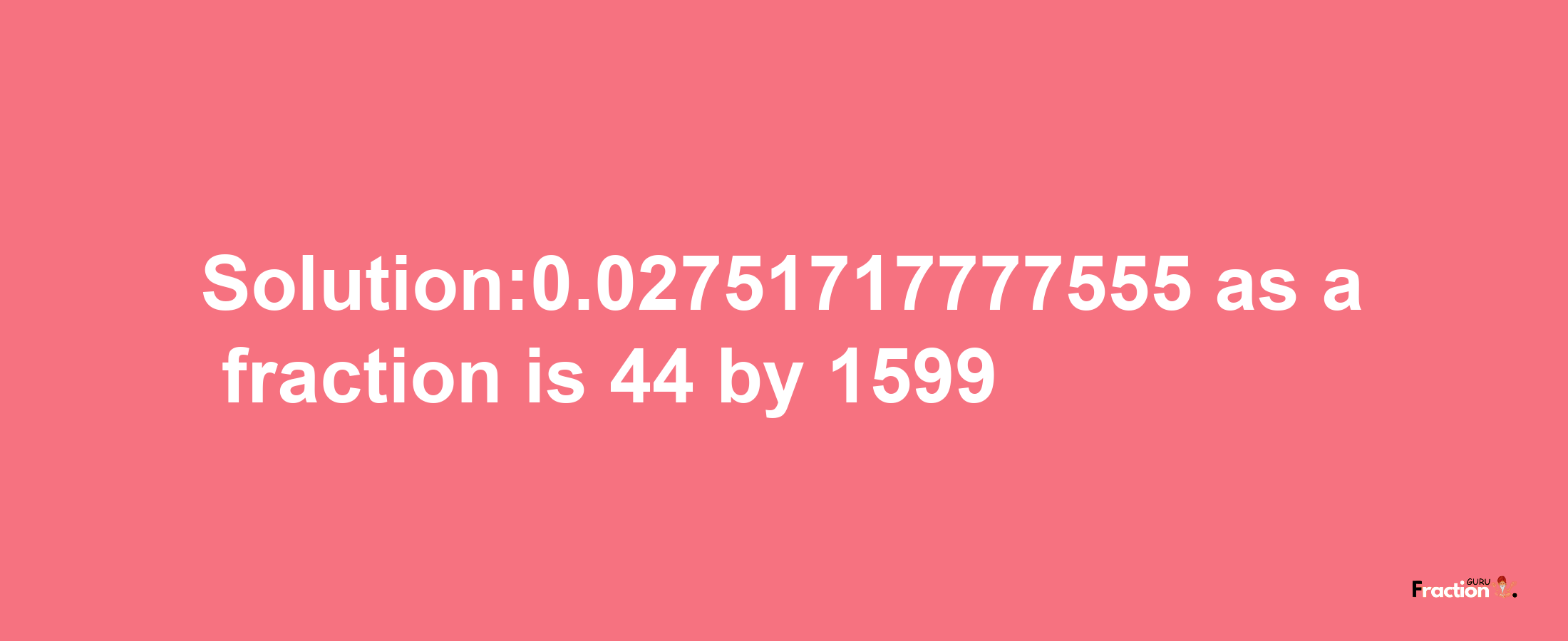 Solution:0.02751717777555 as a fraction is 44/1599